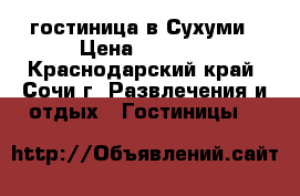 гостиница в Сухуми › Цена ­ 1 500 - Краснодарский край, Сочи г. Развлечения и отдых » Гостиницы   